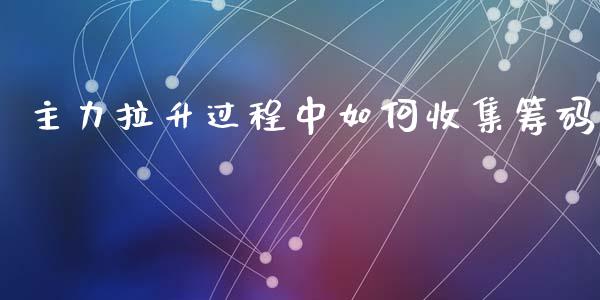 主力拉升过程中如何收集筹码_https://wap.sdyuehang.cn_产经新闻_第1张
