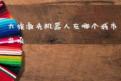 大族激光机器人在哪个城市立项_https://wap.sdyuehang.cn_新股申购_第1张