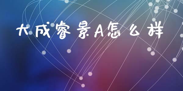 大成睿景A怎么样_https://wap.sdyuehang.cn_美股行情_第1张