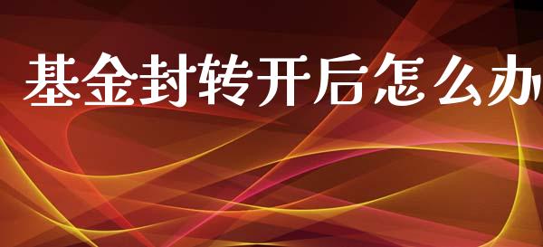 基金封转开后怎么办_https://wap.sdyuehang.cn_产经新闻_第1张