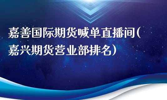 嘉善国际期货喊单直播间(嘉兴期货营业部排名)_https://wap.sdyuehang.cn_新股申购_第1张