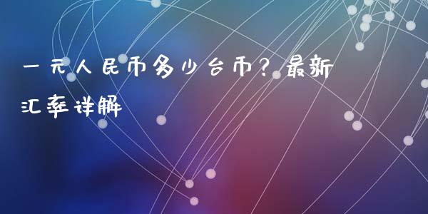 一元人民币多少台币？最新汇率详解_https://wap.sdyuehang.cn_美股行情_第1张