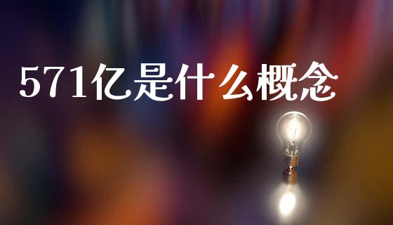 571亿是什么概念_https://wap.sdyuehang.cn_产经新闻_第1张