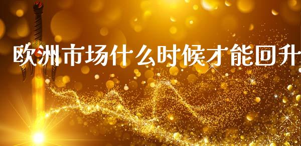 欧洲市场什么时候才能回升_https://wap.sdyuehang.cn_产经新闻_第1张