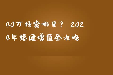 40万投资哪里？ 2024年稳健增值全攻略_https://wap.sdyuehang.cn_新股申购_第1张