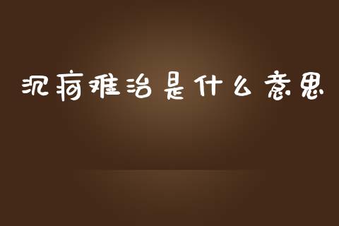 沉疴难治是什么意思_https://wap.sdyuehang.cn_产经新闻_第1张