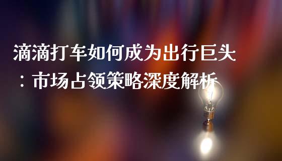 滴滴打车如何成为出行巨头：市场占领策略深度解析_https://wap.sdyuehang.cn_美股行情_第1张