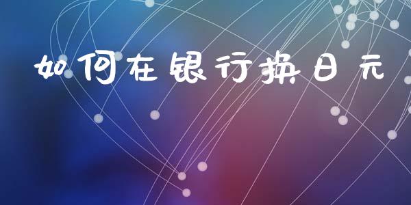 如何在银行换日元_https://wap.sdyuehang.cn_美股行情_第1张