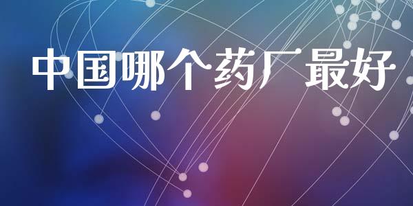中国哪个药厂最好_https://wap.sdyuehang.cn_债券资讯_第1张