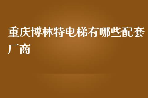 重庆博林特电梯有哪些配套厂商_https://wap.sdyuehang.cn_新股申购_第1张