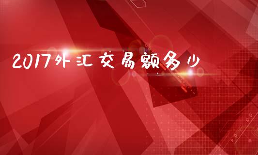 2017外汇交易额多少_https://wap.sdyuehang.cn_新股申购_第1张