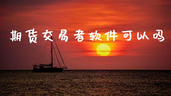 期货交易者软件可以吗_https://wap.sdyuehang.cn_产经新闻_第1张