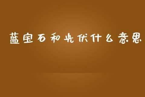 蓝宝石和光伏什么意思_https://wap.sdyuehang.cn_新股申购_第1张