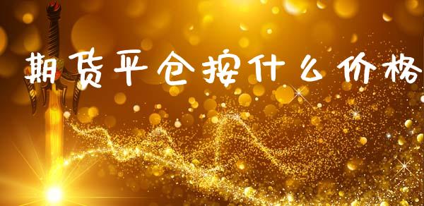 期货平仓按什么价格_https://wap.sdyuehang.cn_债券资讯_第1张