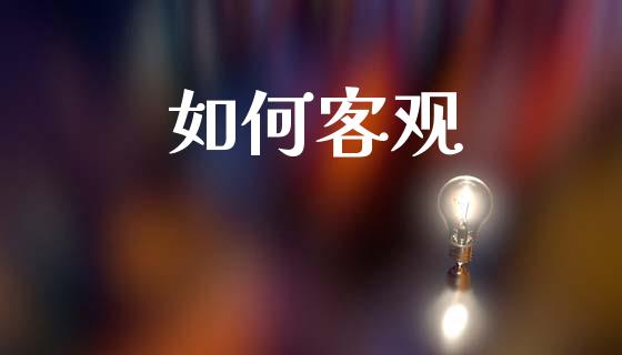如何客观_https://wap.sdyuehang.cn_债券资讯_第1张
