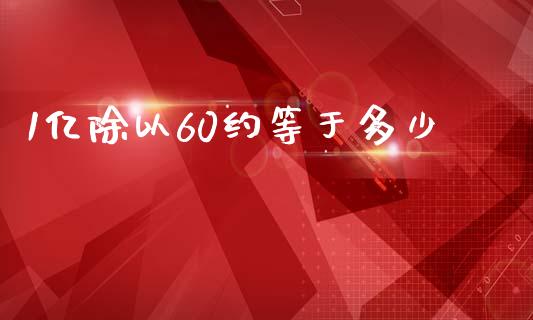 1亿除以60约等于多少_https://wap.sdyuehang.cn_债券资讯_第1张