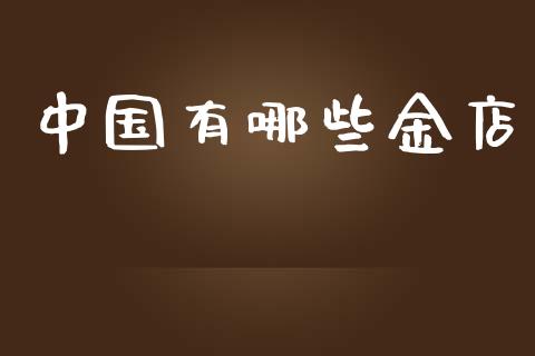 中国有哪些金店_https://wap.sdyuehang.cn_债券资讯_第1张