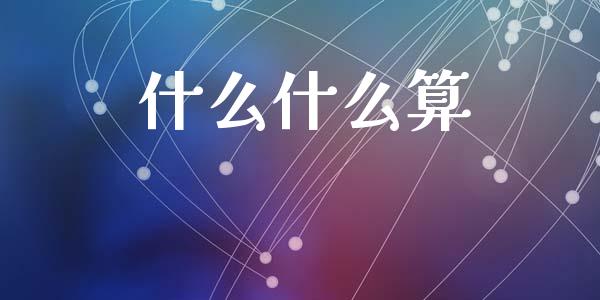 什么什么算_https://wap.sdyuehang.cn_美股行情_第1张