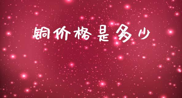 铜价格是多少_https://wap.sdyuehang.cn_债券资讯_第1张