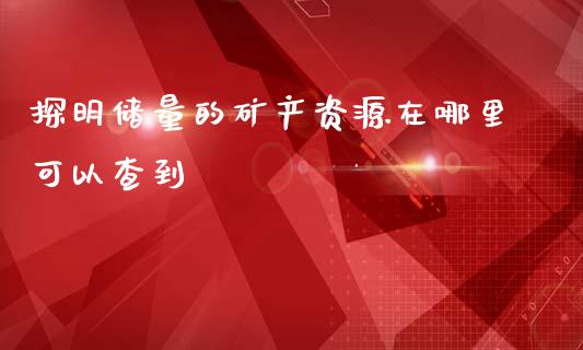 探明储量的矿产资源在哪里可以查到_https://wap.sdyuehang.cn_债券资讯_第1张
