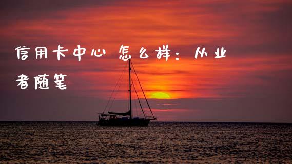 信用卡中心 怎么样：从业者随笔_https://wap.sdyuehang.cn_产经新闻_第1张