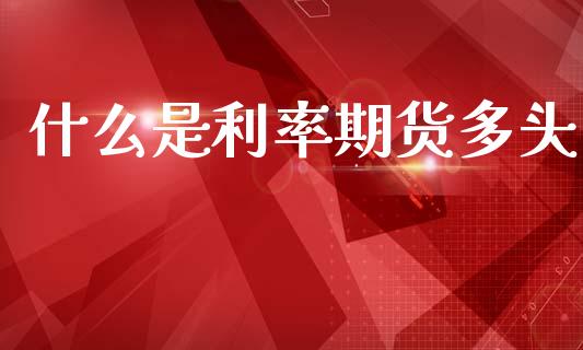 什么是利率期货多头_https://wap.sdyuehang.cn_产经新闻_第1张