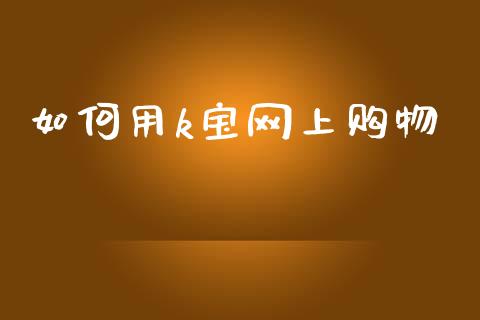 如何用k宝网上购物_https://wap.sdyuehang.cn_债券资讯_第1张