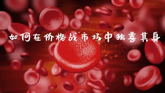 如何在价格战市场中独善其身_https://wap.sdyuehang.cn_债券资讯_第1张