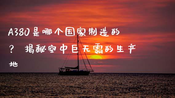A380是哪个国家制造的？ 揭秘空中巨无霸的生产地_https://wap.sdyuehang.cn_债券资讯_第1张