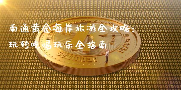 南通黄金海岸旅游全攻略：玩转吃喝玩乐全指南_https://wap.sdyuehang.cn_产经新闻_第1张