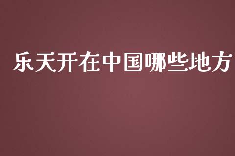 乐天开在中国哪些地方_https://wap.sdyuehang.cn_美股行情_第1张