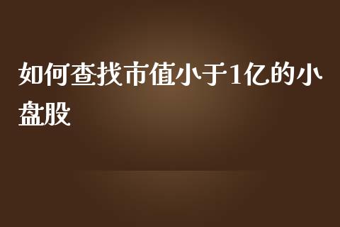 如何查找市值小于1亿的小盘股_https://wap.sdyuehang.cn_产经新闻_第1张