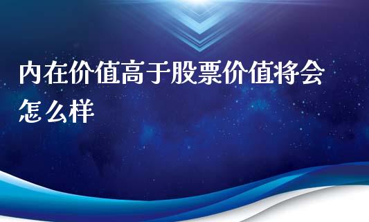 内在价值高于股票价值将会怎么样_https://wap.sdyuehang.cn_美股行情_第1张