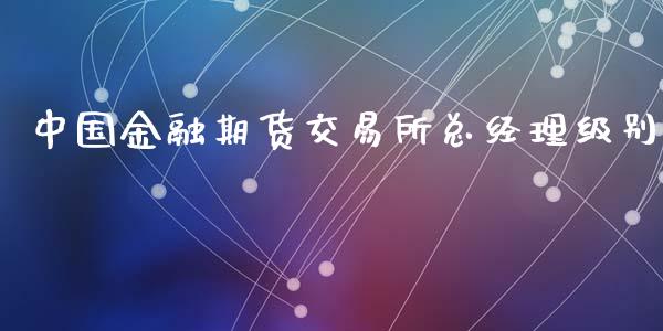 中国金融期货交易所总经理级别_https://wap.sdyuehang.cn_债券资讯_第1张
