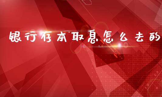 银行存本取息怎么去的_https://wap.sdyuehang.cn_债券资讯_第1张