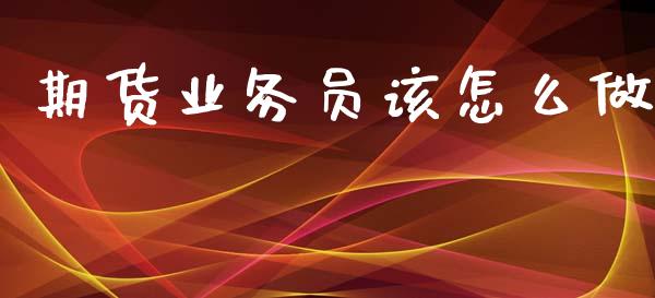 期货业务员该怎么做_https://wap.sdyuehang.cn_债券资讯_第1张