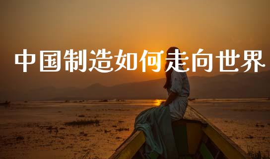 中国制造如何走向世界_https://wap.sdyuehang.cn_债券资讯_第1张