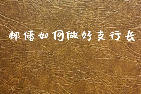 邮储如何做好支行长_https://wap.sdyuehang.cn_美股行情_第1张