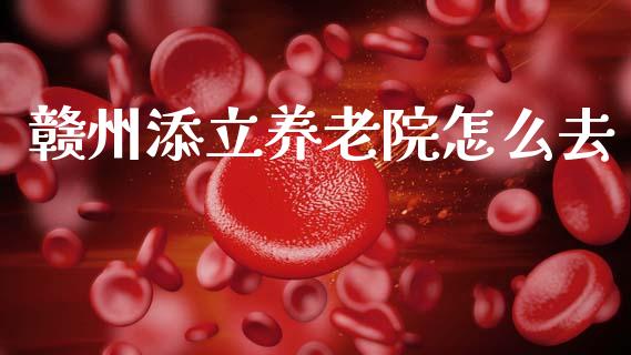 赣州添立养老院怎么去_https://wap.sdyuehang.cn_债券资讯_第1张