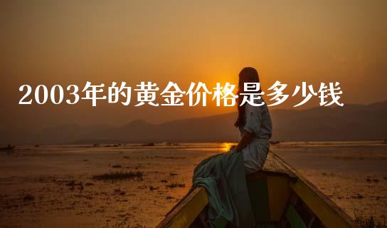 2003年的黄金价格是多少钱_https://wap.sdyuehang.cn_产经新闻_第1张