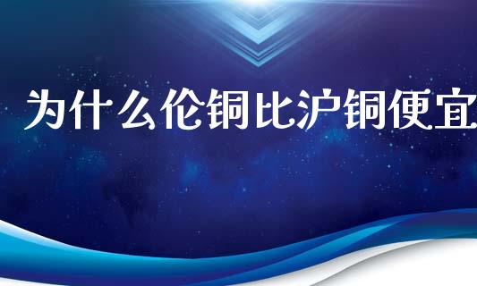 为什么伦铜比沪铜便宜_https://wap.sdyuehang.cn_美股行情_第1张