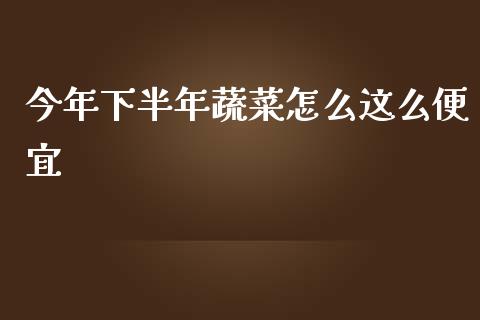 今年下半年蔬菜怎么这么便宜_https://wap.sdyuehang.cn_产经新闻_第1张