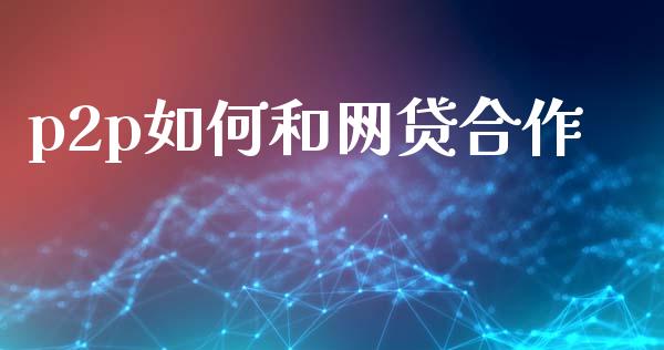 p2p如何和网贷合作_https://wap.sdyuehang.cn_新股申购_第1张
