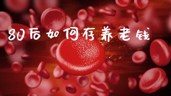 80后如何存养老钱_https://wap.sdyuehang.cn_美股行情_第1张