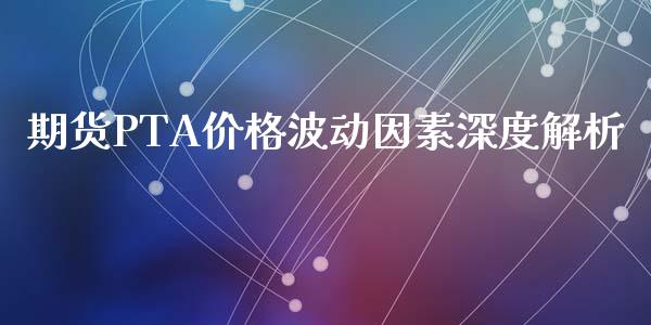 期货PTA价格波动因素深度解析_https://wap.sdyuehang.cn_新股申购_第1张