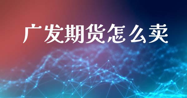 广发期货怎么卖_https://wap.sdyuehang.cn_产经新闻_第1张