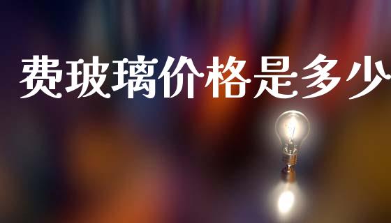 费玻璃价格是多少_https://wap.sdyuehang.cn_美股行情_第1张
