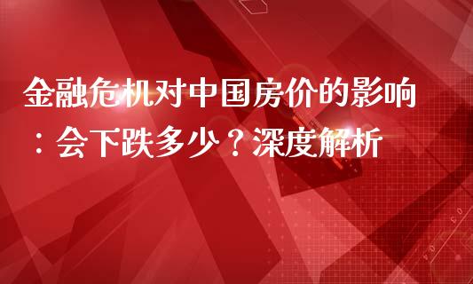 金融危机对中国房价的影响：会下跌多少？深度解析_https://wap.sdyuehang.cn_债券资讯_第1张