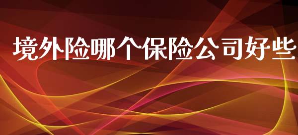 境外险哪个保险公司好些_https://wap.sdyuehang.cn_美股行情_第1张