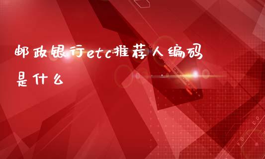 邮政银行etc推荐人编码是什么_产经新闻_第1张_产经新闻_债券资讯_新股申购_美股行情 邮政银行etc推荐人编码是什么_https://wap.sdyuehang.cn_产经新闻_第1张